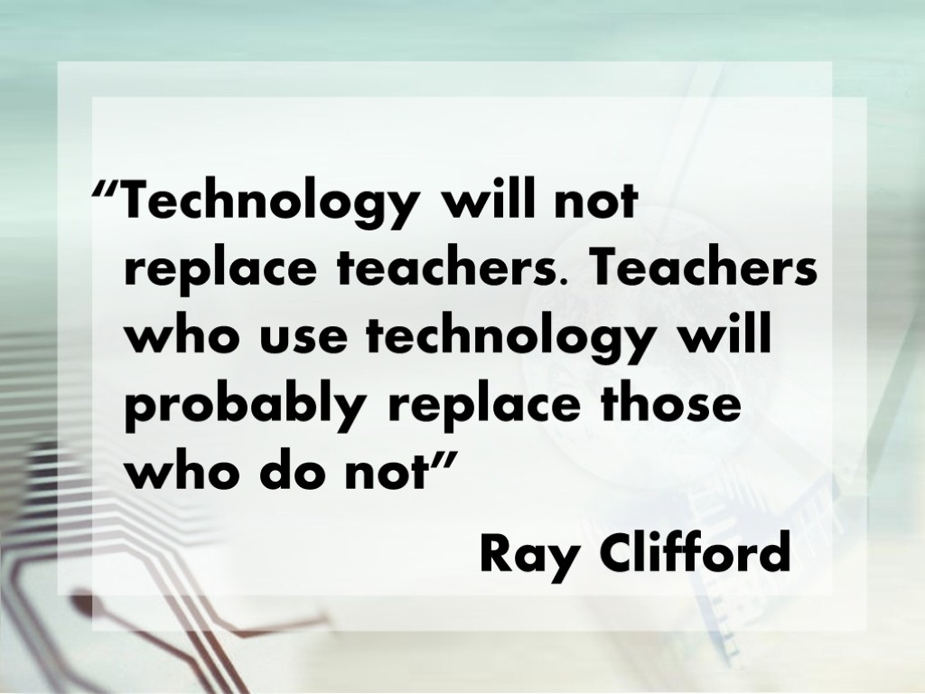 “Technology will not replace teachers. Teachers who use technology will probably replace those who